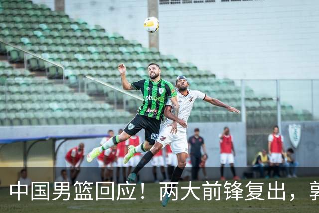 中国男篮回应！两大前锋复出，郭士强压力巨大，杨毅苏群吵起来了