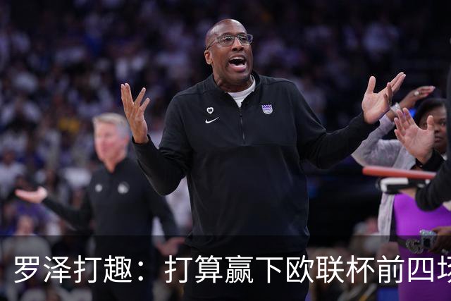 罗泽打趣：打算赢下欧联杯前四场，然后我们就不用再到处飞了